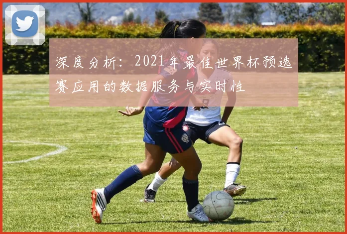 深度分析：2021年最佳世界杯预选赛应用的数据服务与实时性