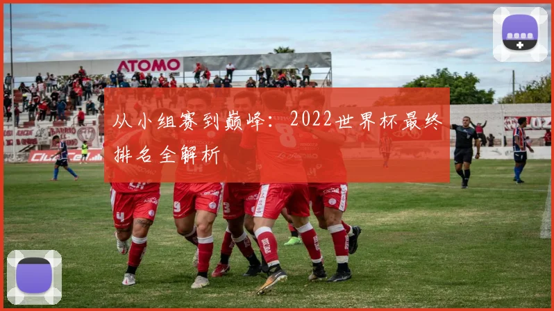 从小组赛到巅峰：2022世界杯最终排名全解析