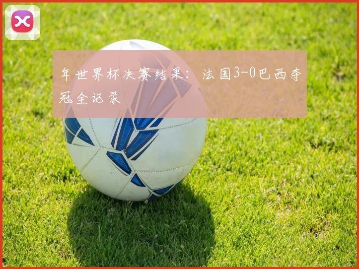 年世界杯决赛结果：法国3-0巴西夺冠全记录