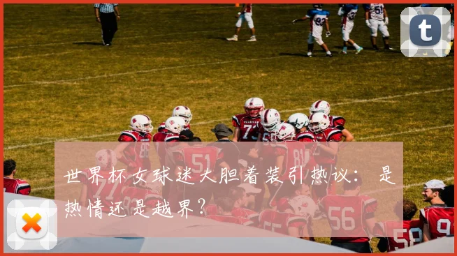 世界杯女球迷大胆着装引热议：是热情还是越界？