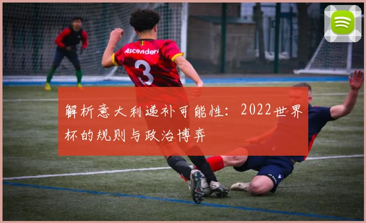 解析意大利递补可能性：2022世界杯的规则与政治博弈